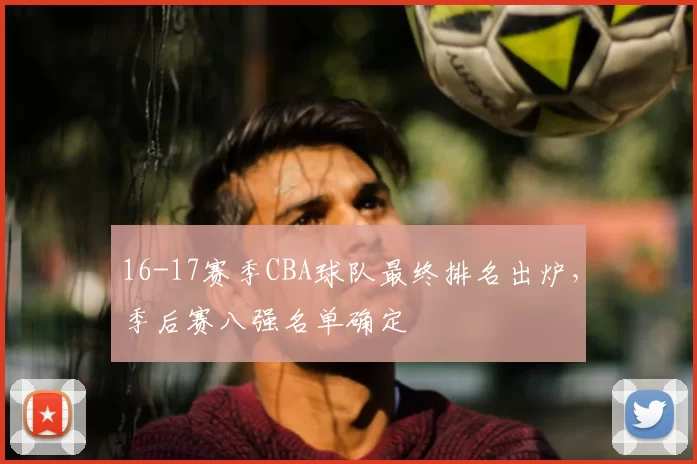 16-17赛季CBA球队最终排名出炉，季后赛八强名单确定