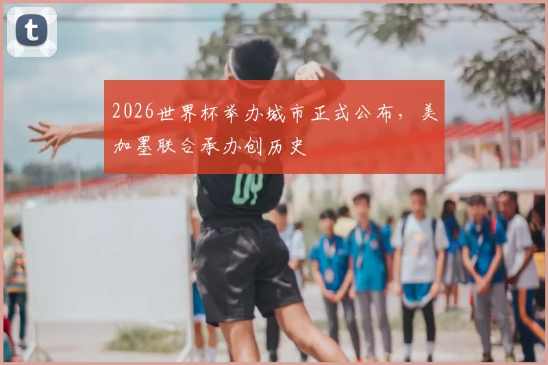 2026世界杯举办城市正式公布，美加墨联合承办创历史