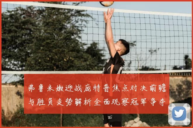 弗鲁米嫩迎战庞特普焦点对决前瞻与胜负走势解析全面观察冠军争夺