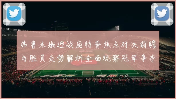 弗鲁米嫩迎战庞特普焦点对决前瞻与胜负走势解析全面观察冠军争夺