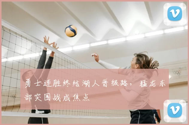 勇士连胜终结湖人晋级路，猛龙东部突围战成焦点