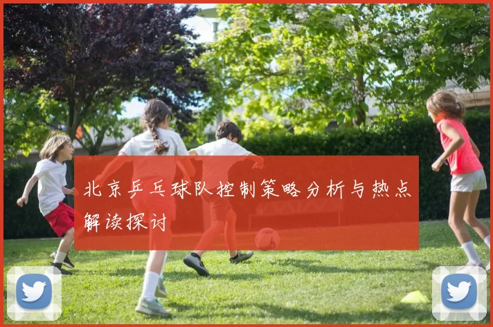 北京乒乓球队控制策略分析与热点解读探讨