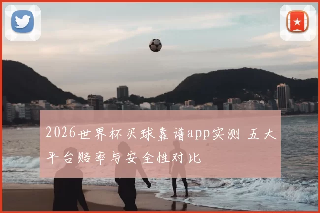 2026世界杯买球靠谱app实测 五大平台赔率与安全性对比