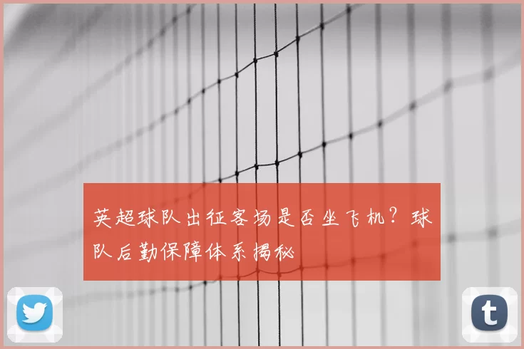 英超球队出征客场是否坐飞机？球队后勤保障体系揭秘