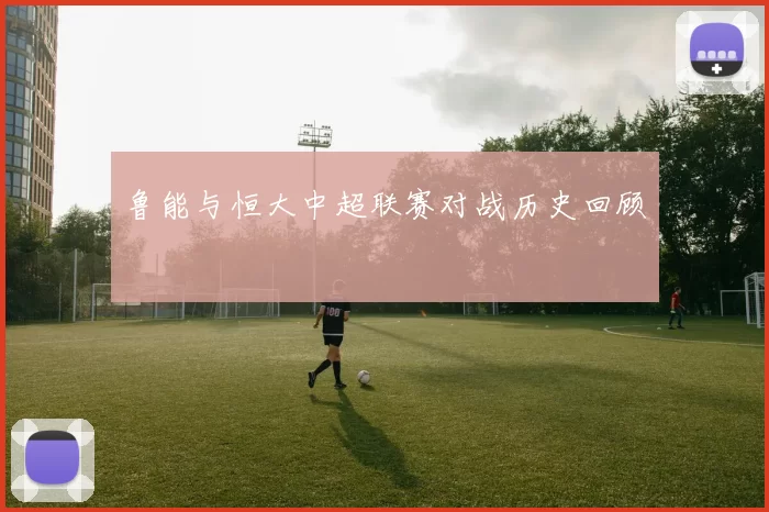 鲁能与恒大中超联赛对战历史回顾
