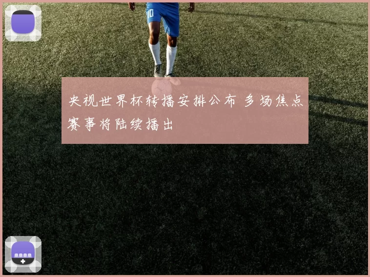 央视世界杯转播安排公布 多场焦点赛事将陆续播出