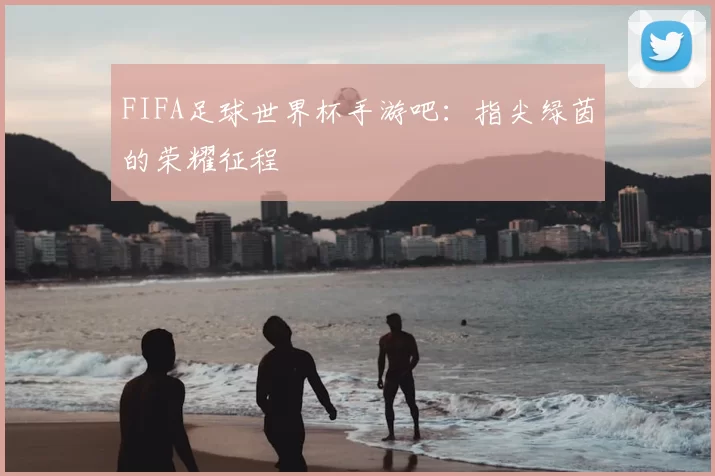 FIFA足球世界杯手游吧：指尖绿茵的荣耀征程