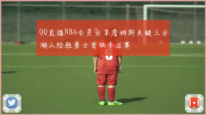 QQ直播NBA会员分享詹姆斯关键三分湖人险胜勇士晋级季后赛