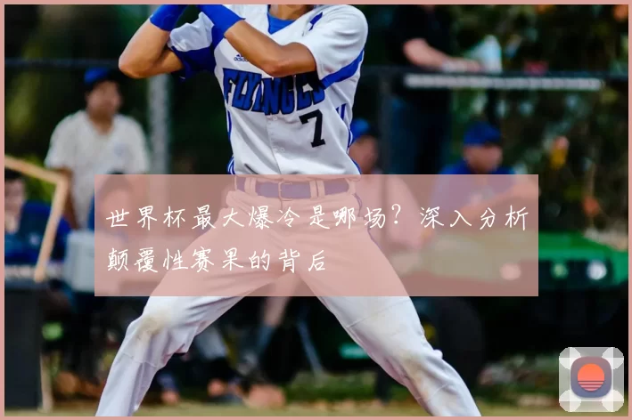 世界杯最大爆冷是哪场？深入分析颠覆性赛果的背后