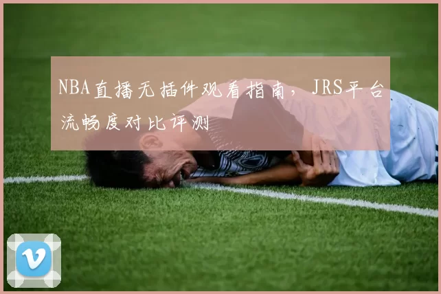 NBA直播无插件观看指南,JRS平台流畅度对比评测
