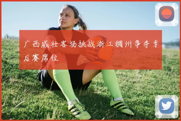 广西威壮客场挑战浙江稠州争夺季后赛席位