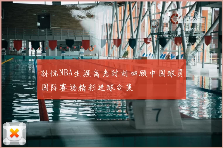 孙悦NBA生涯高光时刻回顾中国球员国际赛场精彩进球合集