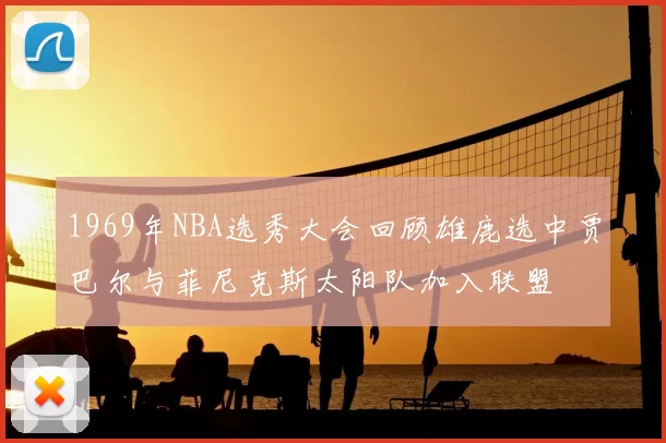 1969年NBA选秀大会回顾雄鹿选中贾巴尔与菲尼克斯太阳队加入联盟