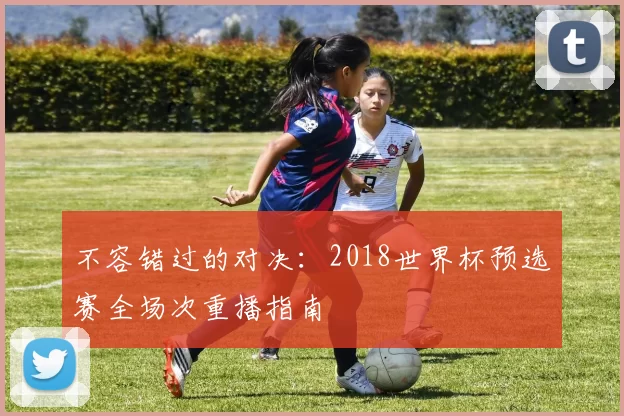 不容错过的对决：2018世界杯预选赛全场次重播指南