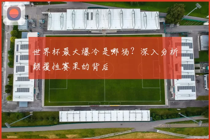 世界杯最大爆冷是哪场？深入分析颠覆性赛果的背后