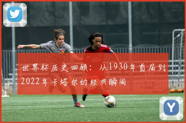 世界杯历史回顾：从1930年首届到2022年卡塔尔的经典瞬间
