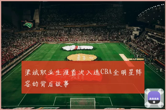 梁斌职业生涯首次入选CBA全明星阵容的背后故事