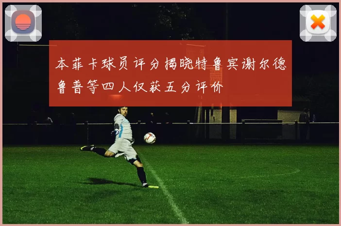 本菲卡球员评分揭晓特鲁宾谢尔德鲁普等四人仅获五分评价