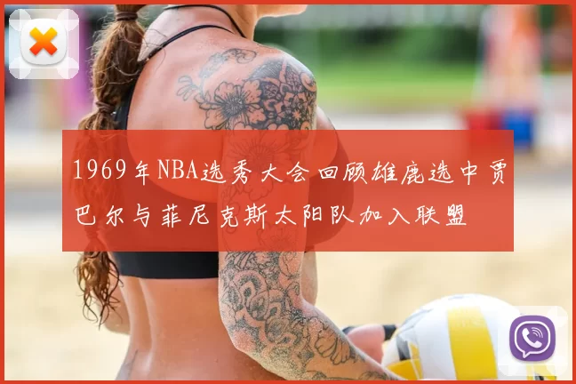 1969年NBA选秀大会回顾雄鹿选中贾巴尔与菲尼克斯太阳队加入联盟