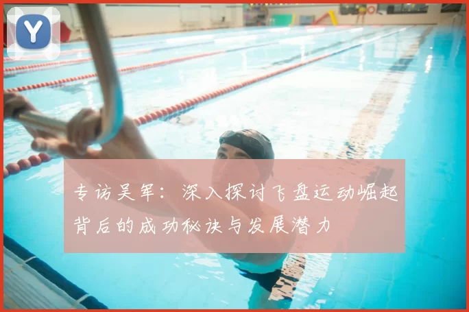 专访吴军:深入探讨飞盘运动崛起背后的成功秘诀与发展潜力