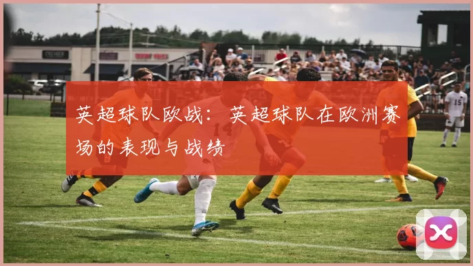 英超球队欧战：英超球队在欧洲赛场的表现与战绩