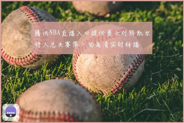 腾讯NBA直播入口提供勇士对阵凯尔特人总决赛第六场高清实时转播