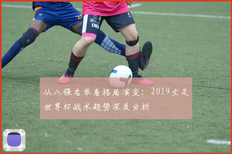 从八强名单看格局演变：2019女足世界杯战术趋势深度分析