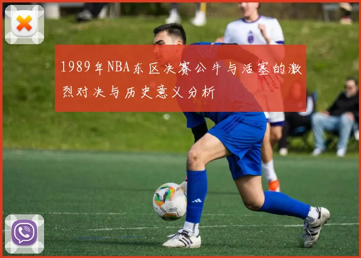 1989年NBA东区决赛公牛与活塞的激烈对决与历史意义分析