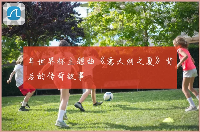 年世界杯主题曲《意大利之夏》背后的传奇故事