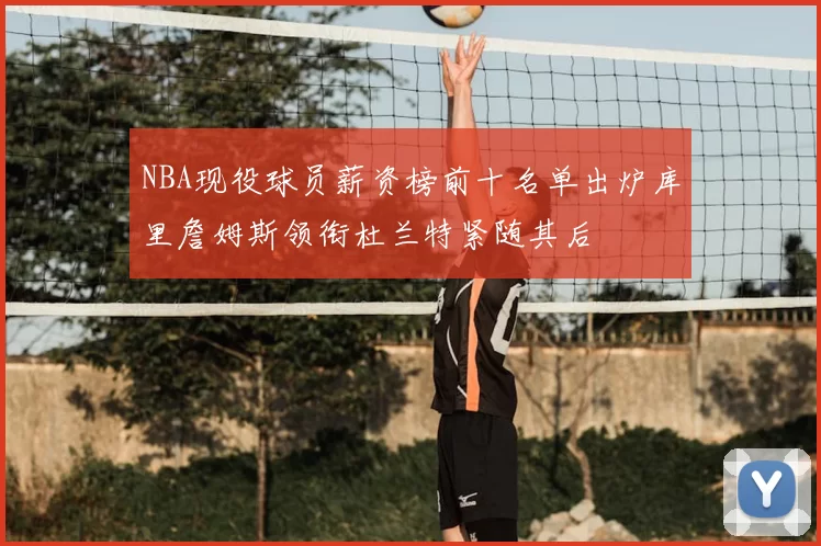 NBA现役球员薪资榜前十名单出炉库里詹姆斯领衔杜兰特紧随其后