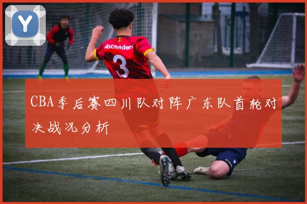 CBA季后赛四川队对阵广东队首轮对决战况分析