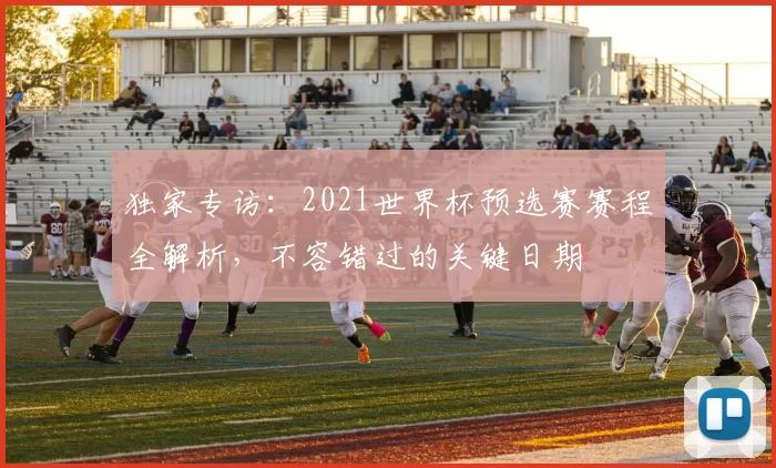 独家专访：2021世界杯预选赛赛程全解析，不容错过的关键日期