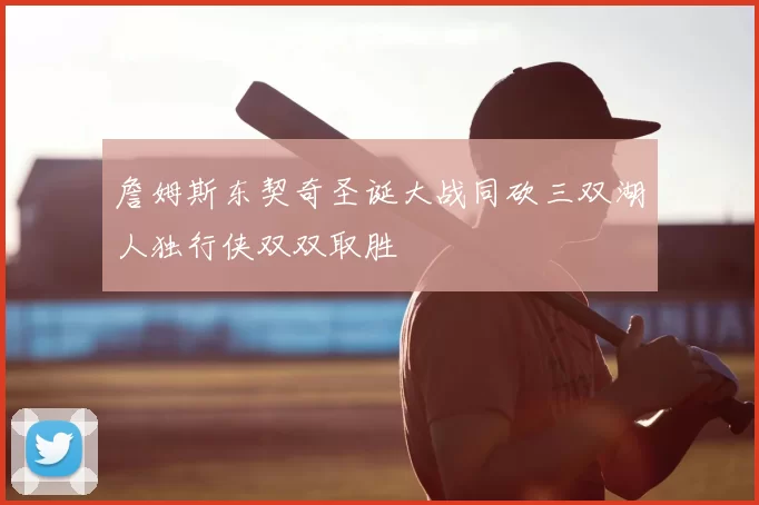 詹姆斯东契奇圣诞大战同砍三双湖人独行侠双双取胜