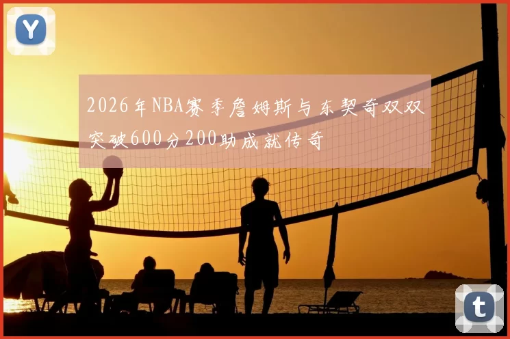2026年NBA赛季詹姆斯与东契奇双双突破600分200助成就传奇