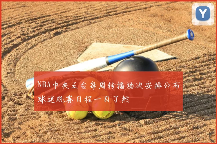 NBA中央五台每周转播场次安排公布球迷观赛日程一目了然