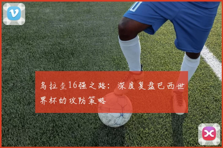 乌拉圭16强之路：深度复盘巴西世界杯的攻防策略