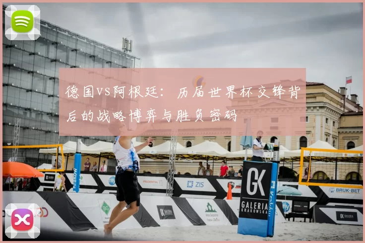 德国vs阿根廷：历届世界杯交锋背后的战略博弈与胜负密码