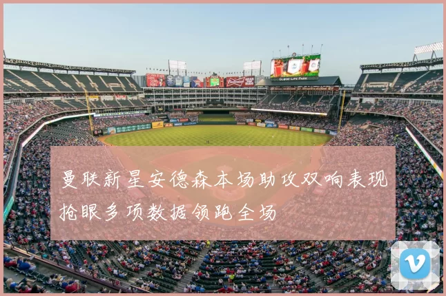 曼联新星安德森本场助攻双响表现抢眼多项数据领跑全场