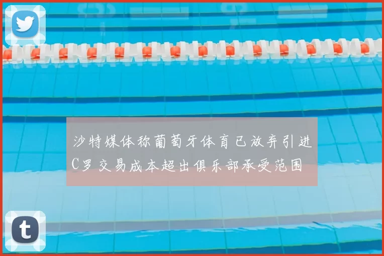 沙特媒体称葡萄牙体育已放弃引进C罗交易成本超出俱乐部承受范围