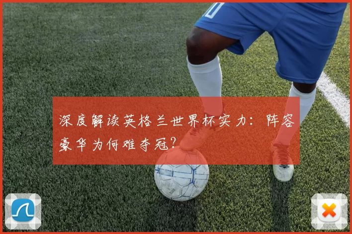深度解读英格兰世界杯实力：阵容豪华为何难夺冠？