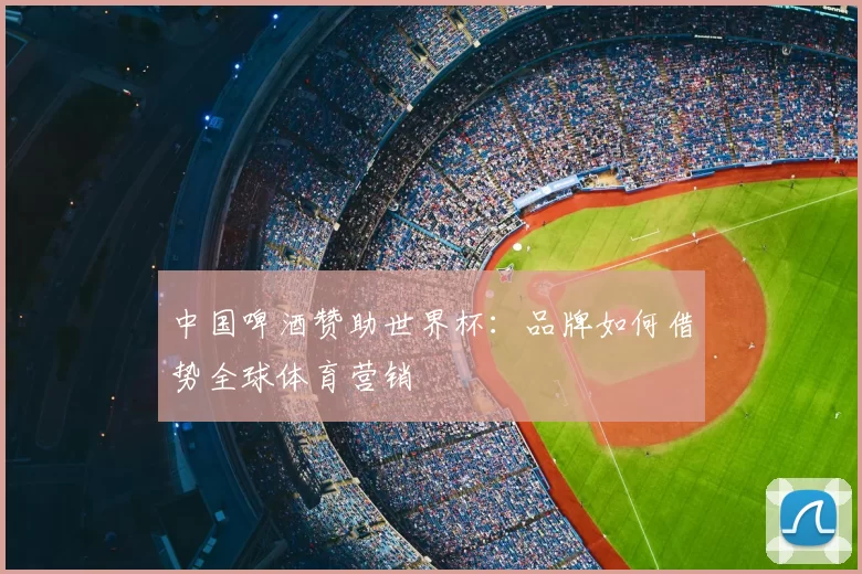 中国啤酒赞助世界杯：品牌如何借势全球体育营销