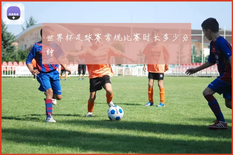 世界杯足球赛常规比赛时长多少分钟