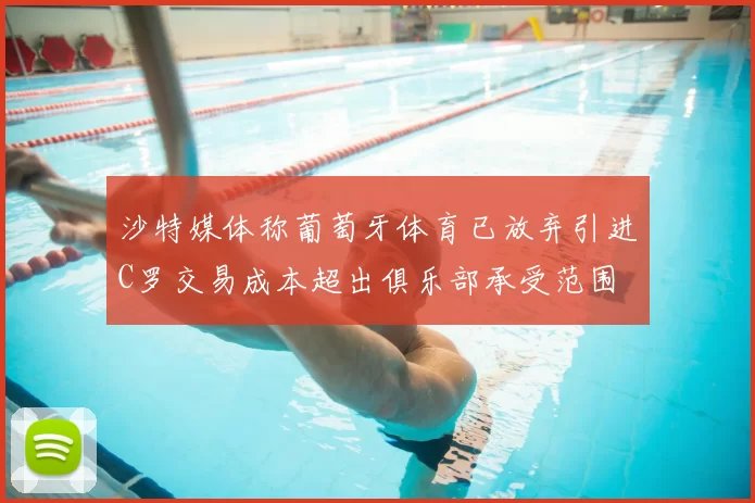 沙特媒体称葡萄牙体育已放弃引进C罗交易成本超出俱乐部承受范围