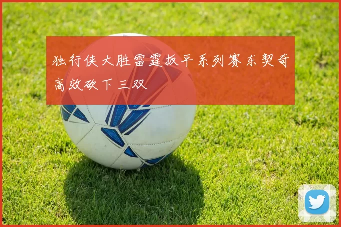 独行侠大胜雷霆扳平系列赛东契奇高效砍下三双