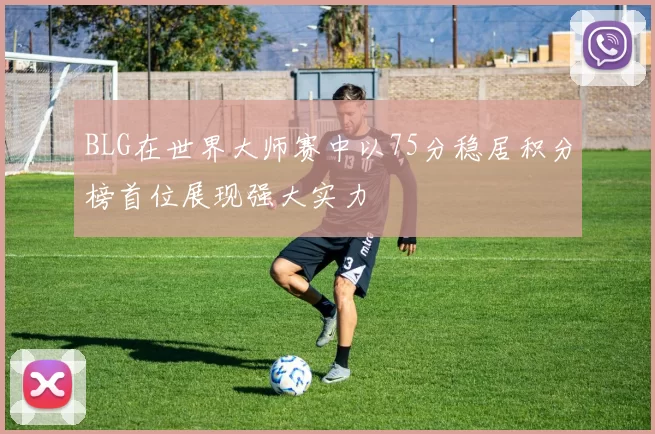 BLG在世界大师赛中以75分稳居积分榜首位展现强大实力