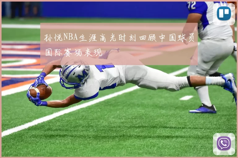 孙悦NBA生涯高光时刻回顾中国球员国际赛场表现