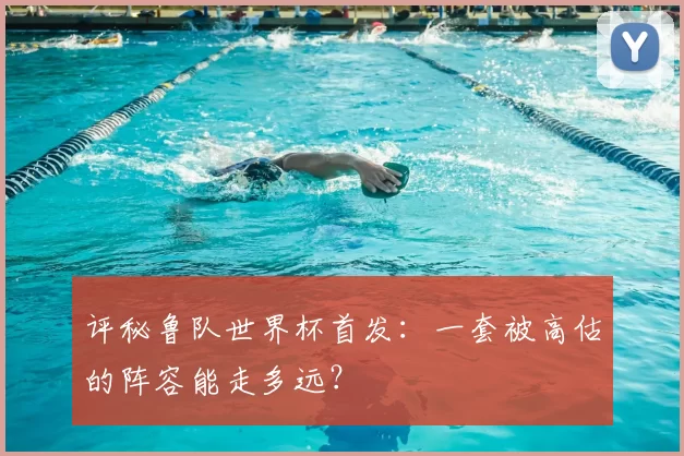 评秘鲁队世界杯首发：一套被高估的阵容能走多远？