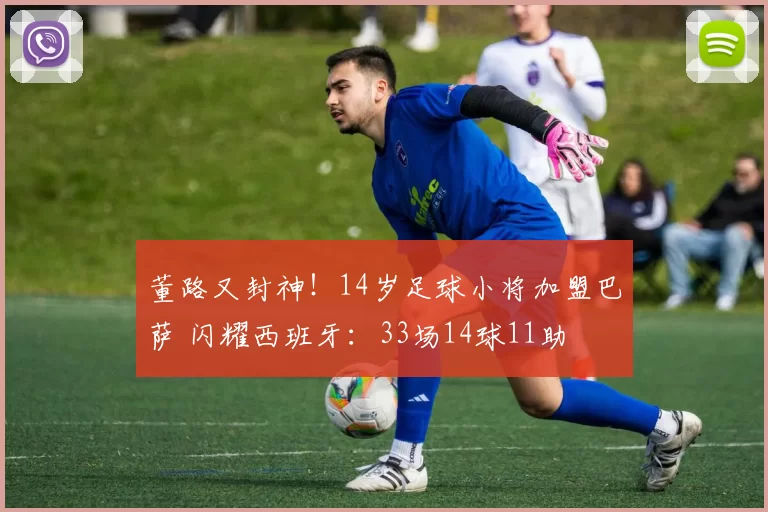 董路又封神！14岁足球小将加盟巴萨 闪耀西班牙：33场14球11助