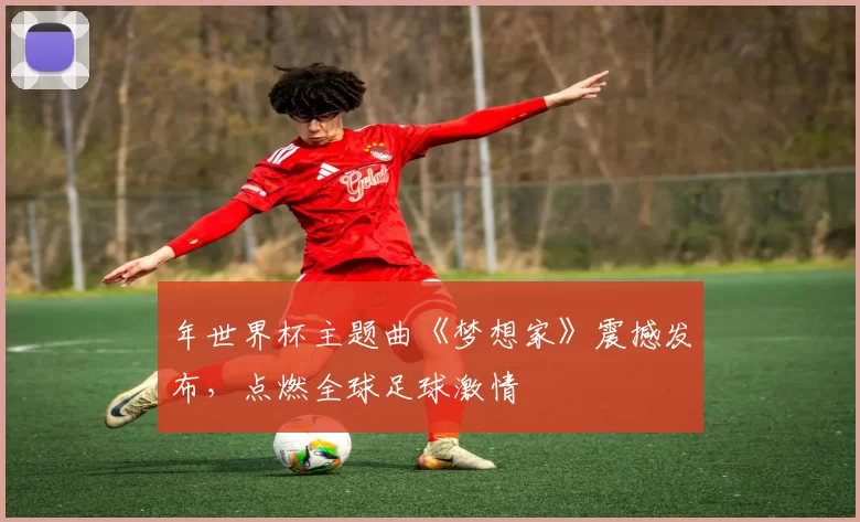 年世界杯主题曲《梦想家》震撼发布，点燃全球足球激情