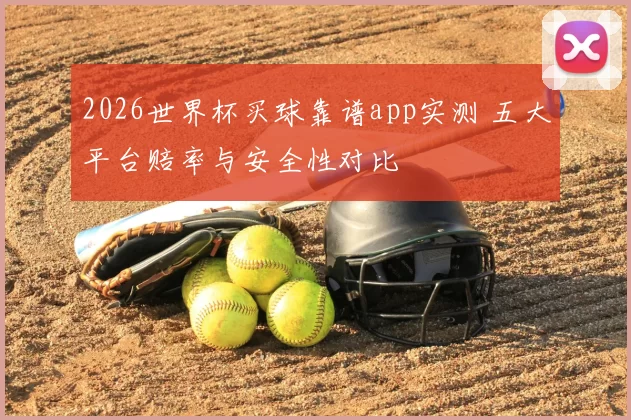 2026世界杯买球靠谱app实测 五大平台赔率与安全性对比